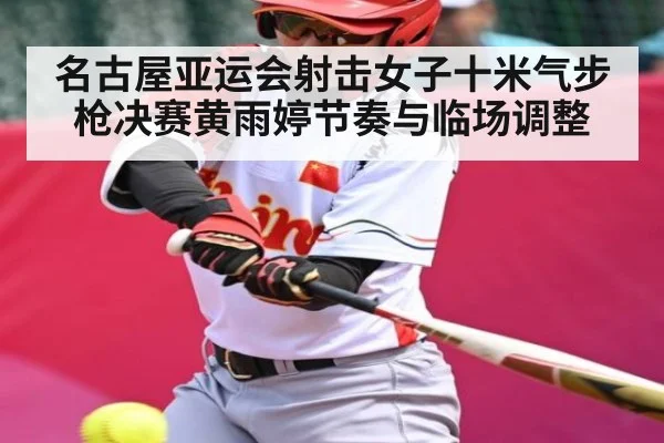 名古屋亚运会射击女子十米气步枪决赛黄雨婷节奏与临场调整