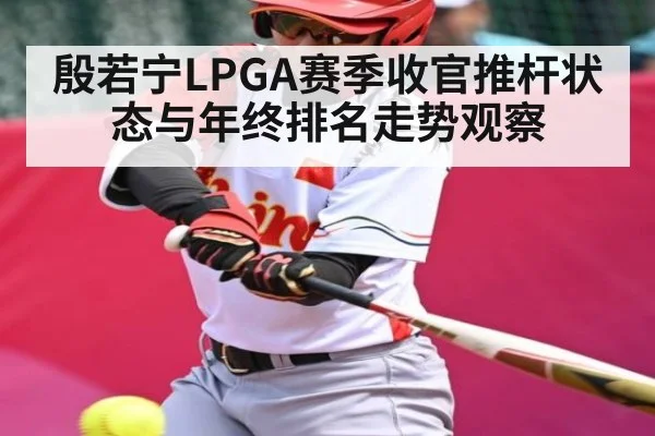 殷若宁LPGA赛季收官推杆状态与年终排名走势观察 - Leyu Sports